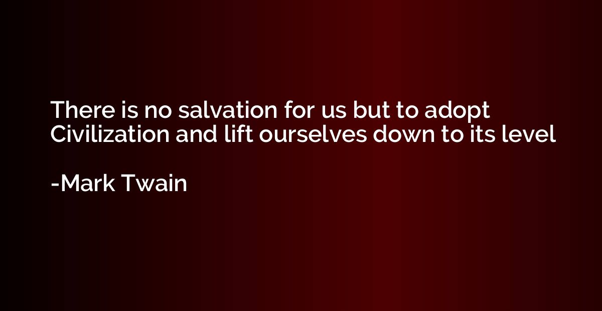 There is no salvation for us but to adopt Civilization and l