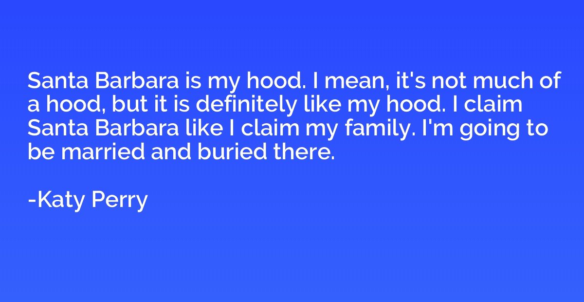 Santa Barbara is my hood. I mean, it's not much of a hood, b