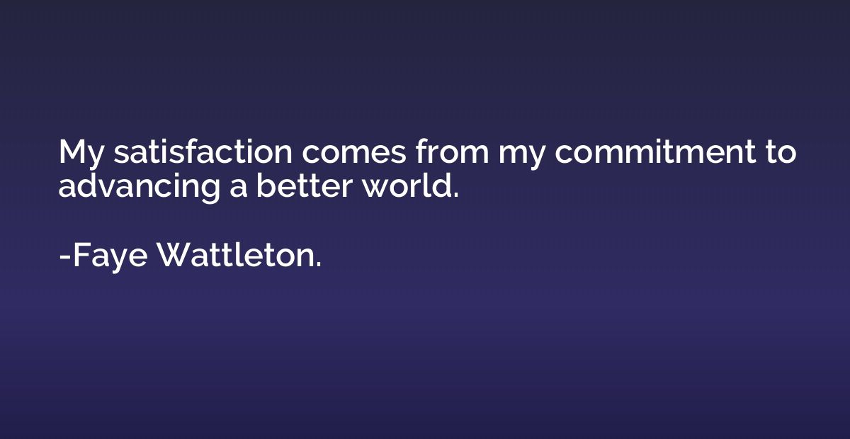 My satisfaction comes from my commitment to advancing a bett