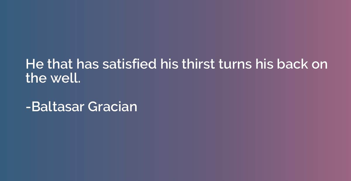 He that has satisfied his thirst turns his back on the well.