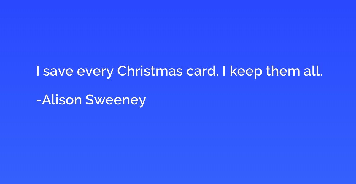 I save every Christmas card. I keep them all.