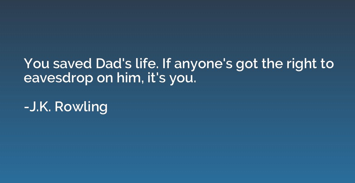 You saved Dad's life. If anyone's got the right to eavesdrop