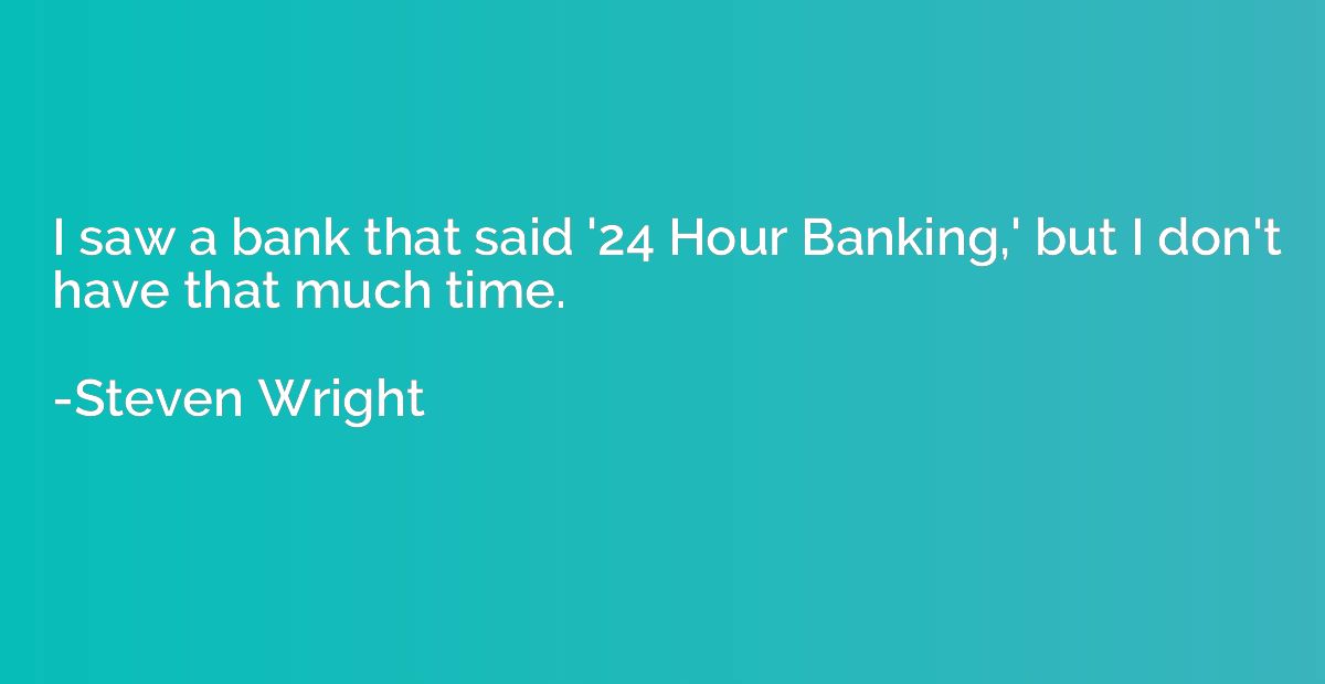 I saw a bank that said '24 Hour Banking,' but I don't have t