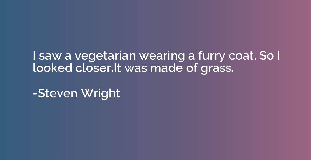 I saw a vegetarian wearing a furry coat. So I looked closer.