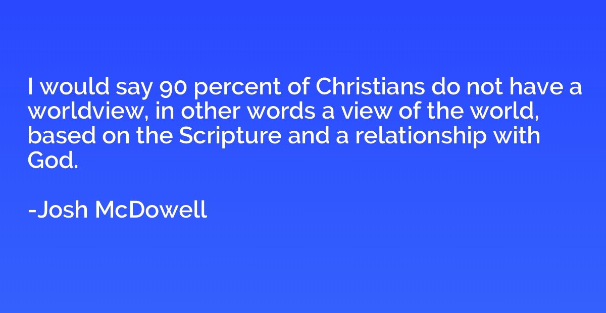 I would say 90 percent of Christians do not have a worldview