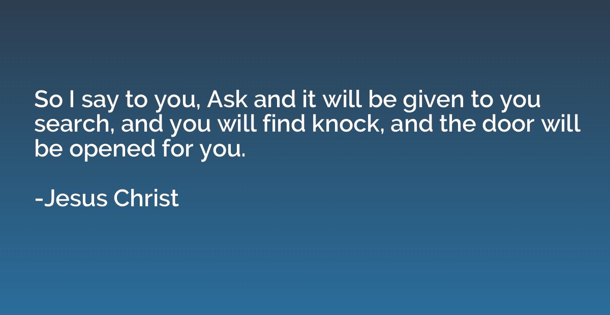So I say to you, Ask and it will be given to you search, and