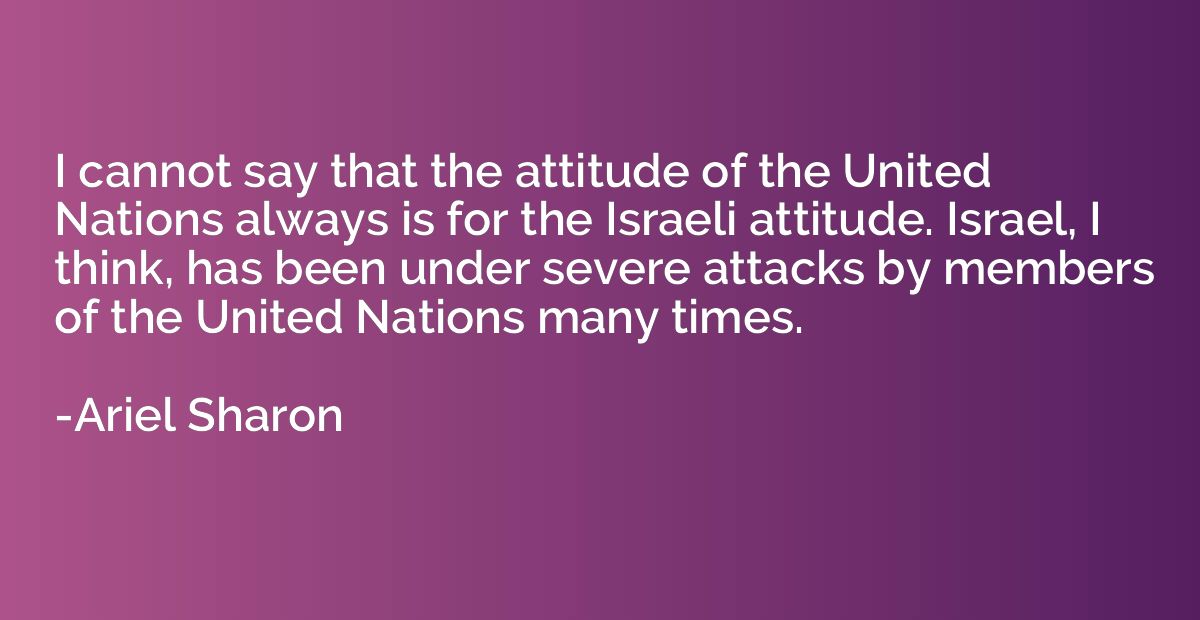 I cannot say that the attitude of the United Nations always 
