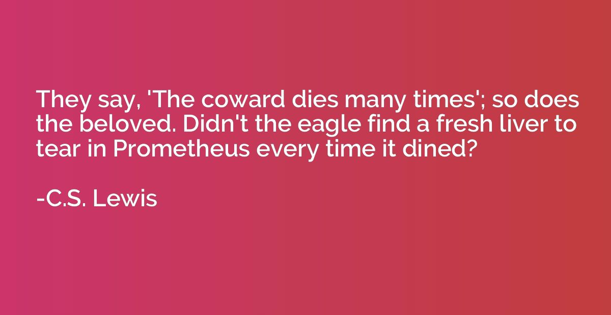 They say, 'The coward dies many times'; so does the beloved.