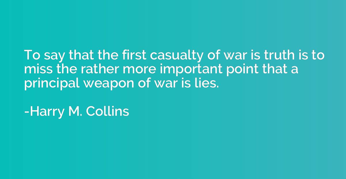 To say that the first casualty of war is truth is to miss th