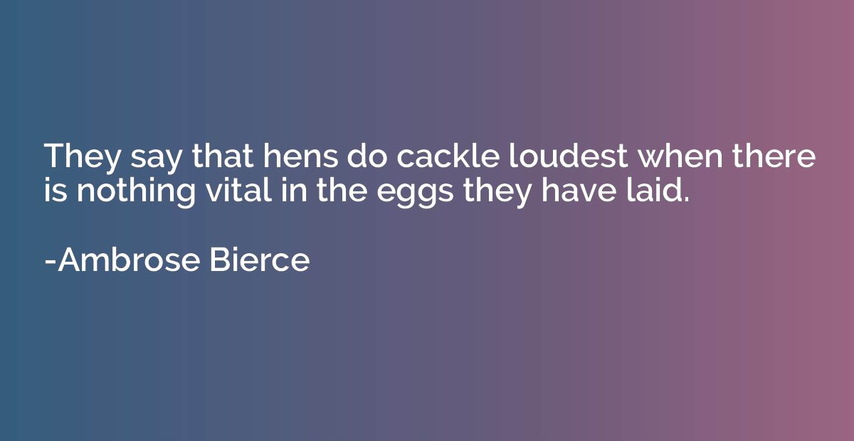 They say that hens do cackle loudest when there is nothing v