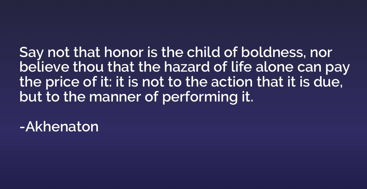 Say not that honor is the child of boldness, nor believe tho