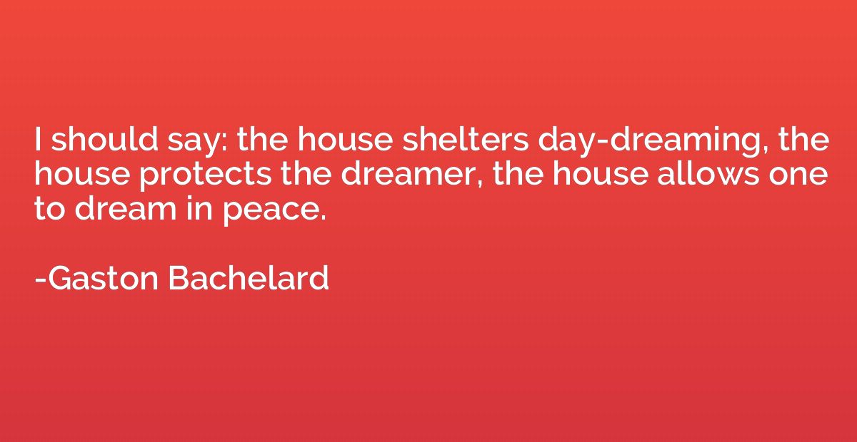 I should say: the house shelters day-dreaming, the house pro