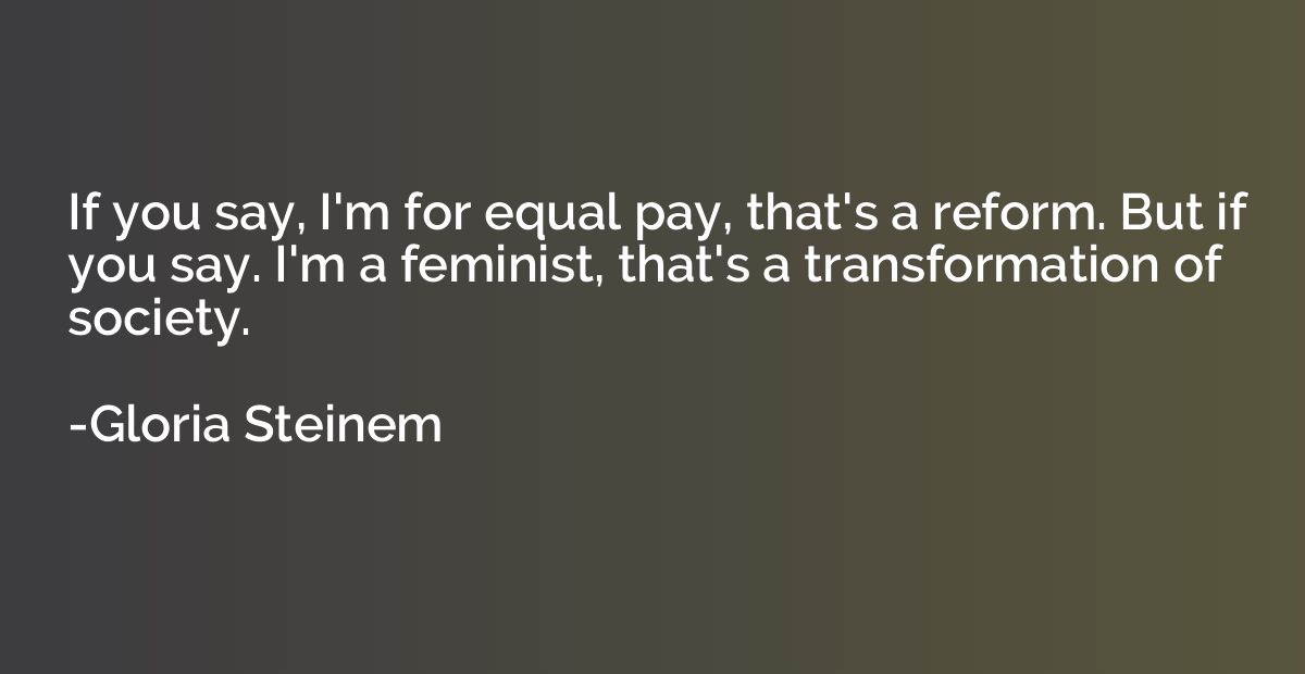 If you say, I'm for equal pay, that's a reform. But if you s