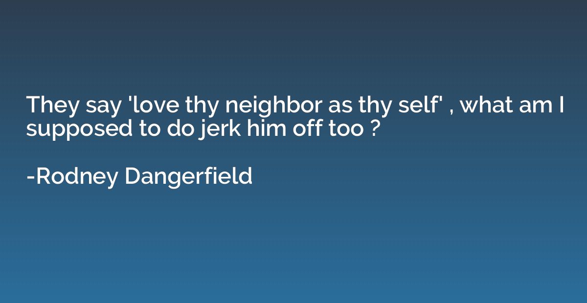 They say 'love thy neighbor as thy self' , what am I suppose