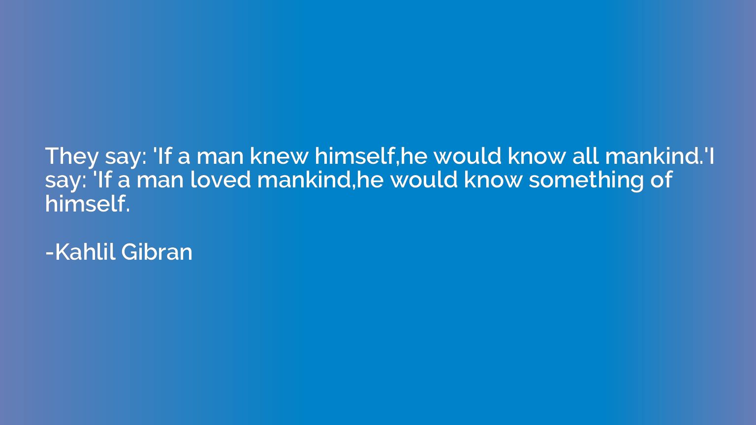 They say: 'If a man knew himself,he would know all mankind.'