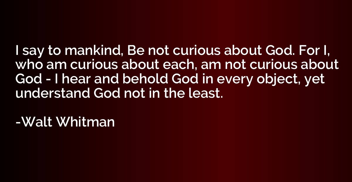 I say to mankind, Be not curious about God. For I, who am cu