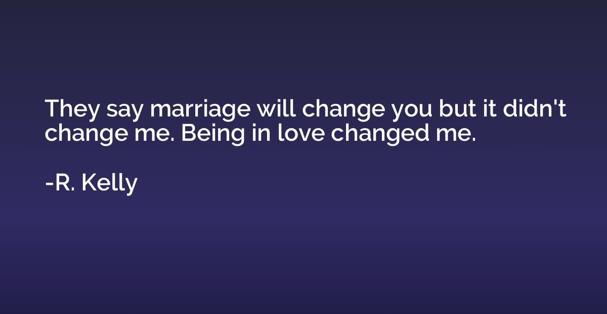 They say marriage will change you but it didn't change me. B