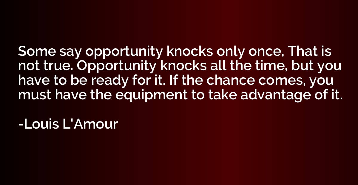 Some say opportunity knocks only once, That is not true. Opp