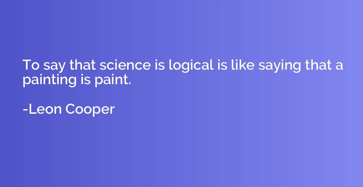 To say that science is logical is like saying that a paintin