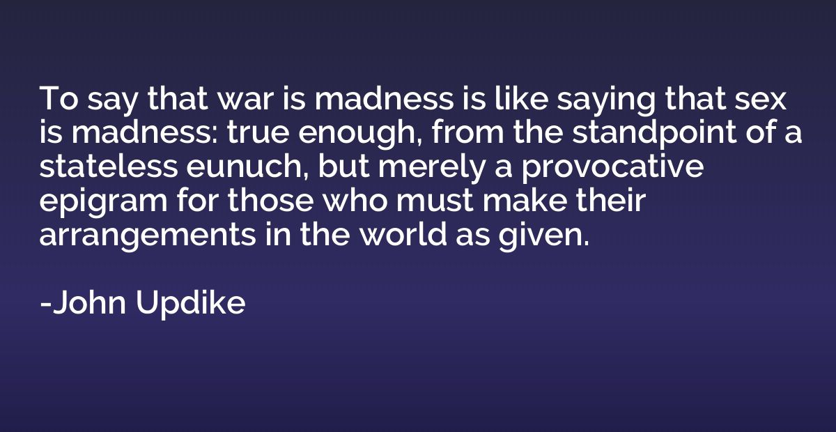 To say that war is madness is like saying that sex is madnes