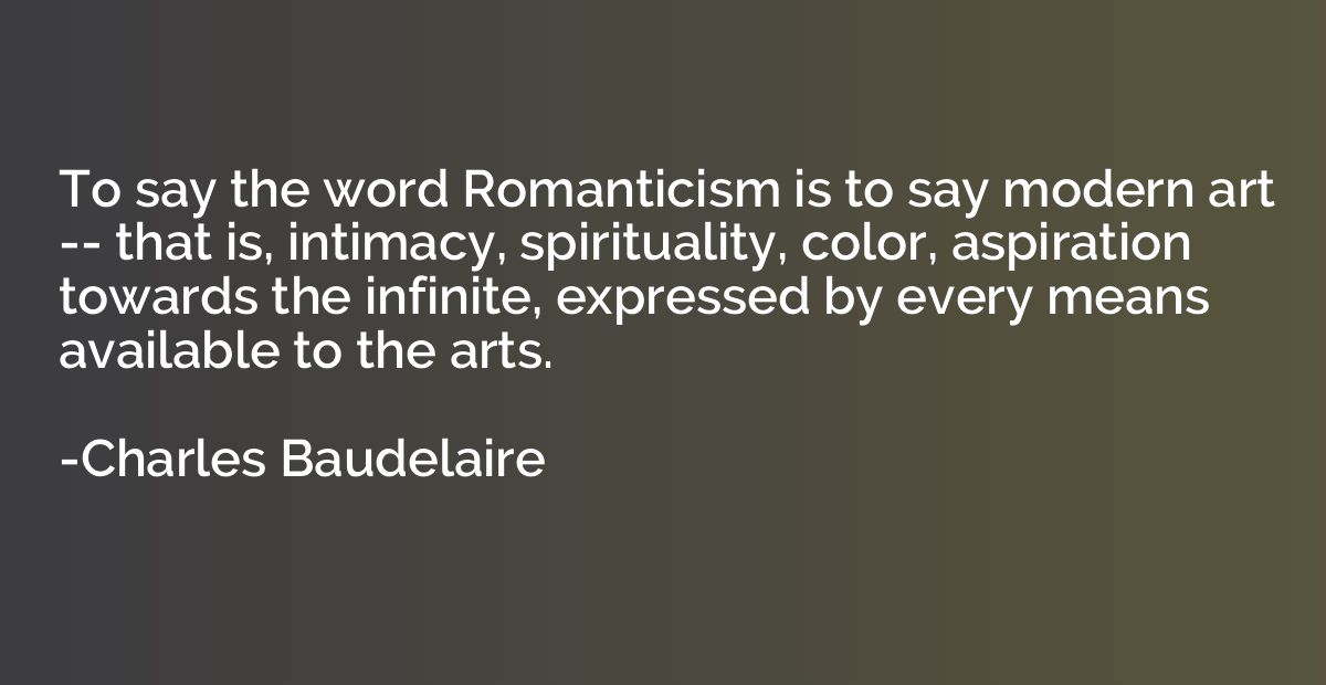 To say the word Romanticism is to say modern art -- that is,