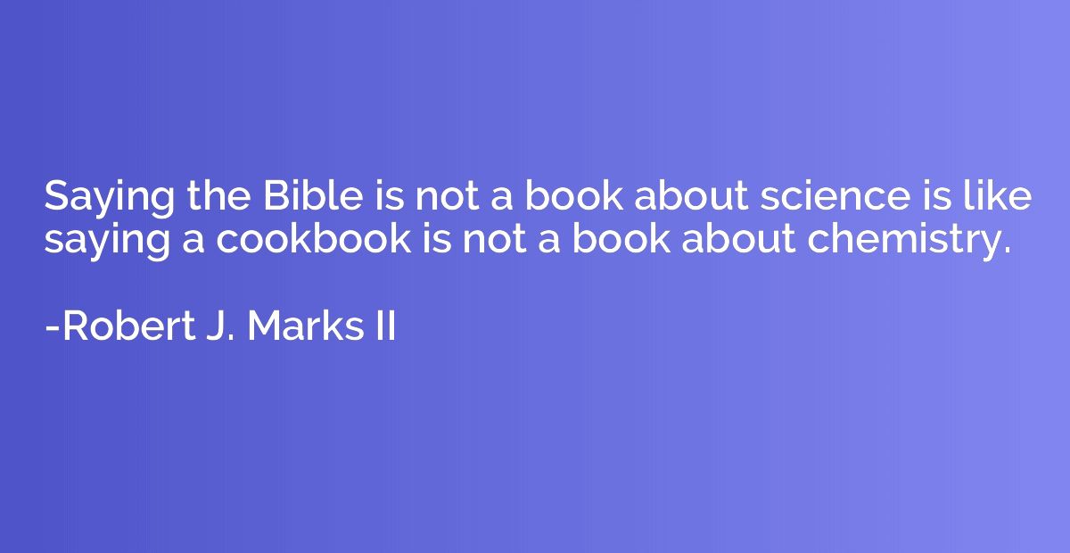 Saying the Bible is not a book about science is like saying 