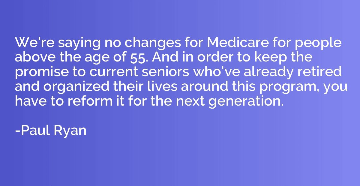 We're saying no changes for Medicare for people above the ag