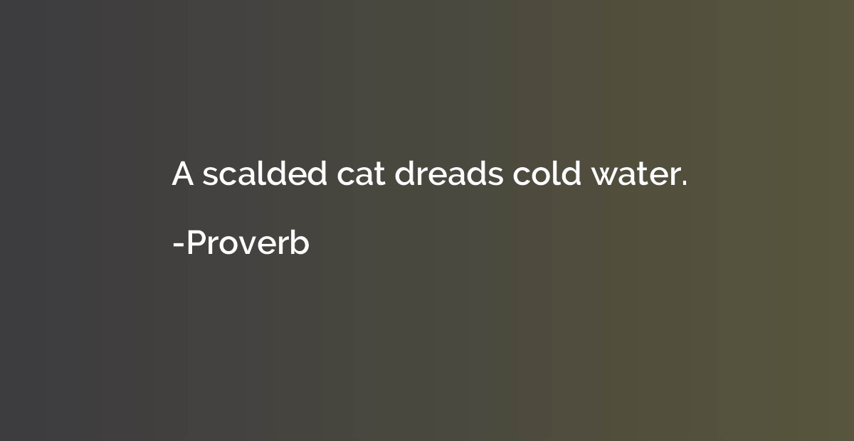 A scalded cat dreads cold water.