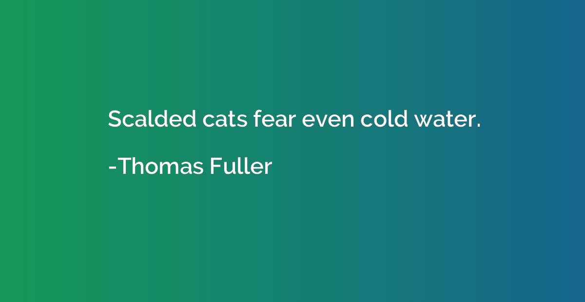 Scalded cats fear even cold water.