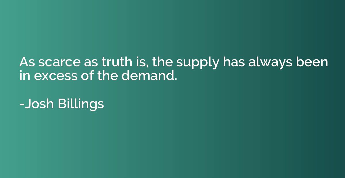 As scarce as truth is, the supply has always been in excess 