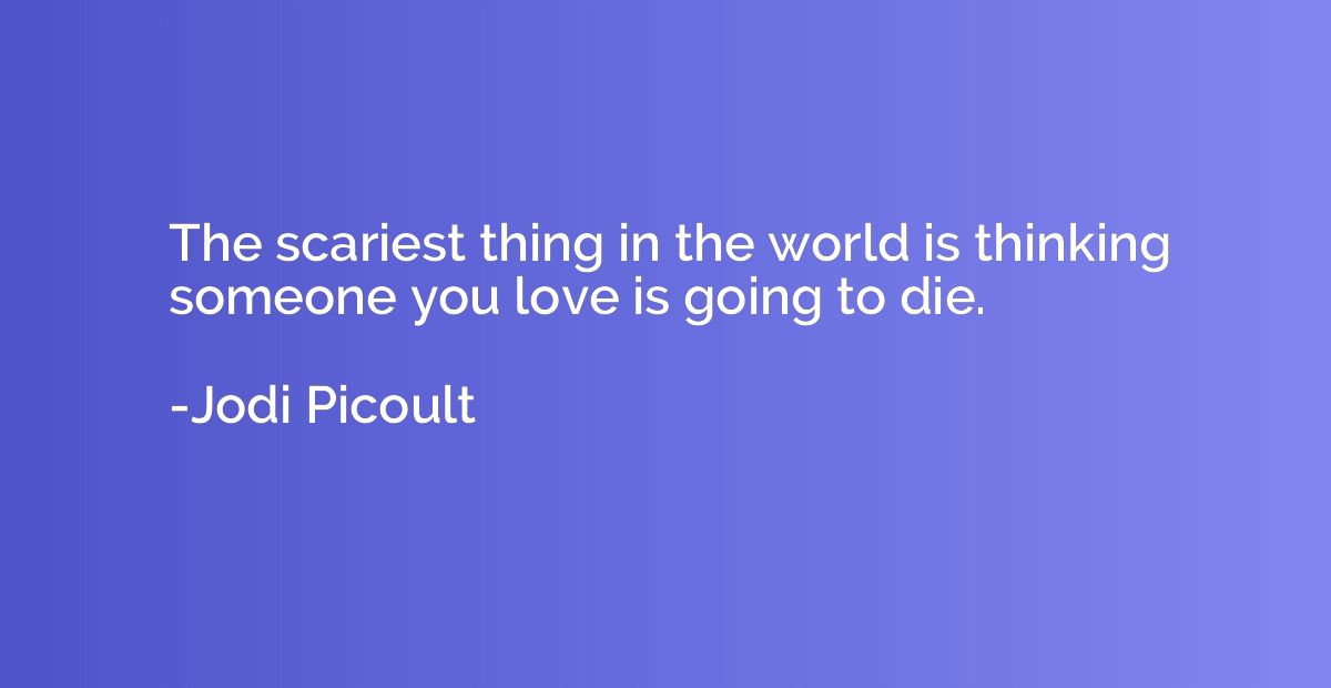 The scariest thing in the world is thinking someone you love