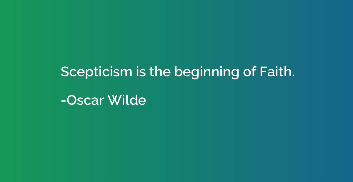 Scepticism is the beginning of Faith.