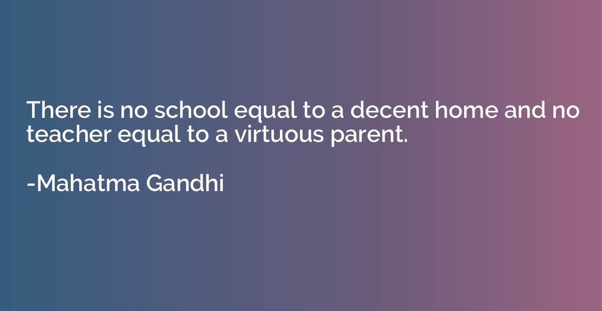 There is no school equal to a decent home and no teacher equ