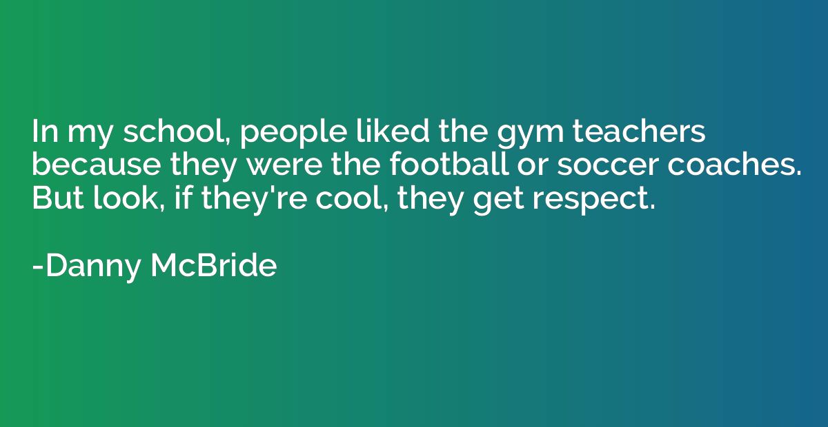 In my school, people liked the gym teachers because they wer
