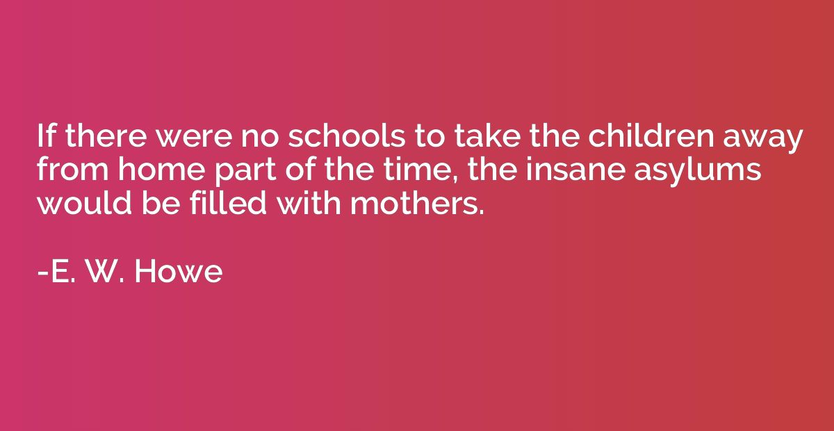 If there were no schools to take the children away from home