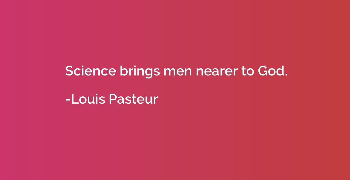 Science brings men nearer to God.