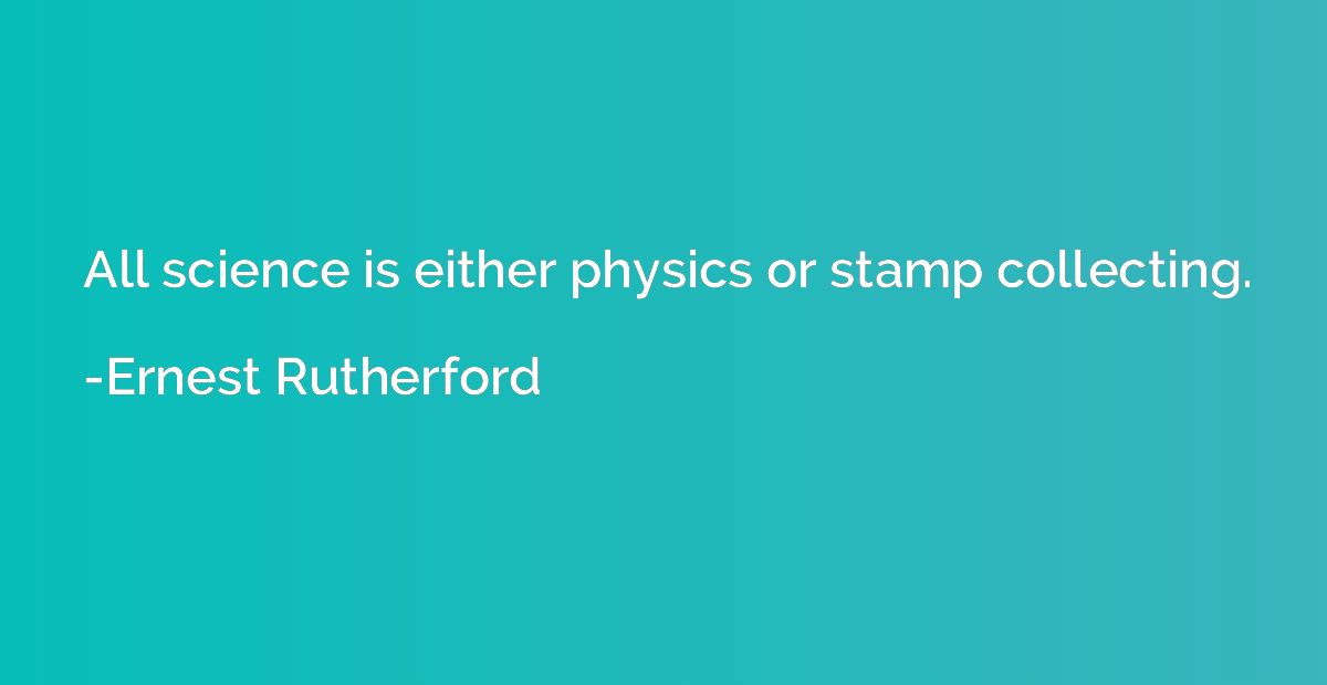 All science is either physics or stamp collecting.