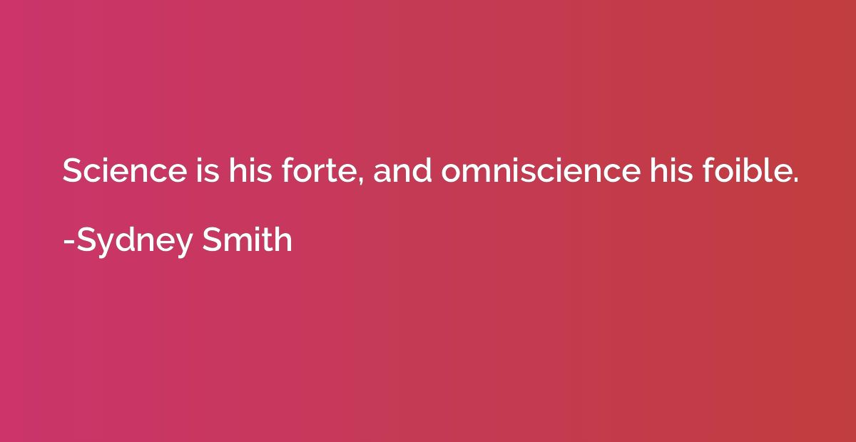 Science is his forte, and omniscience his foible.