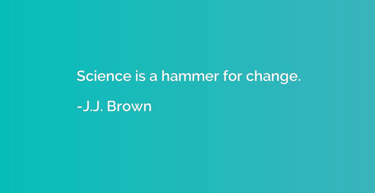 Science is a hammer for change.