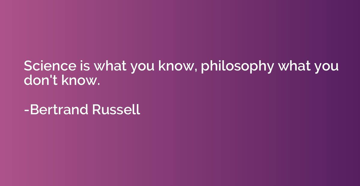 Science is what you know, philosophy what you don't know.