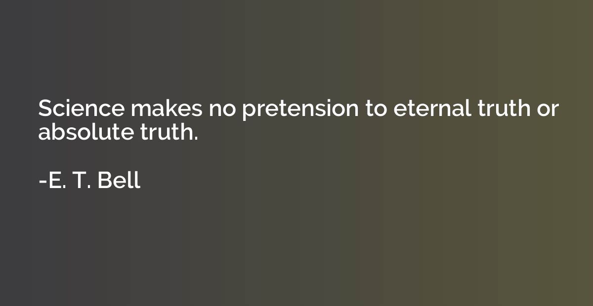 Science makes no pretension to eternal truth or absolute tru