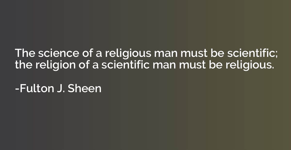 The science of a religious man must be scientific; the relig