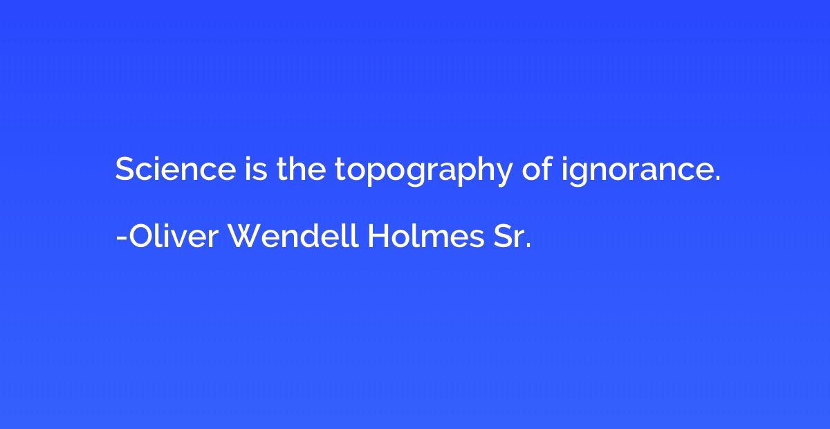 Science is the topography of ignorance.