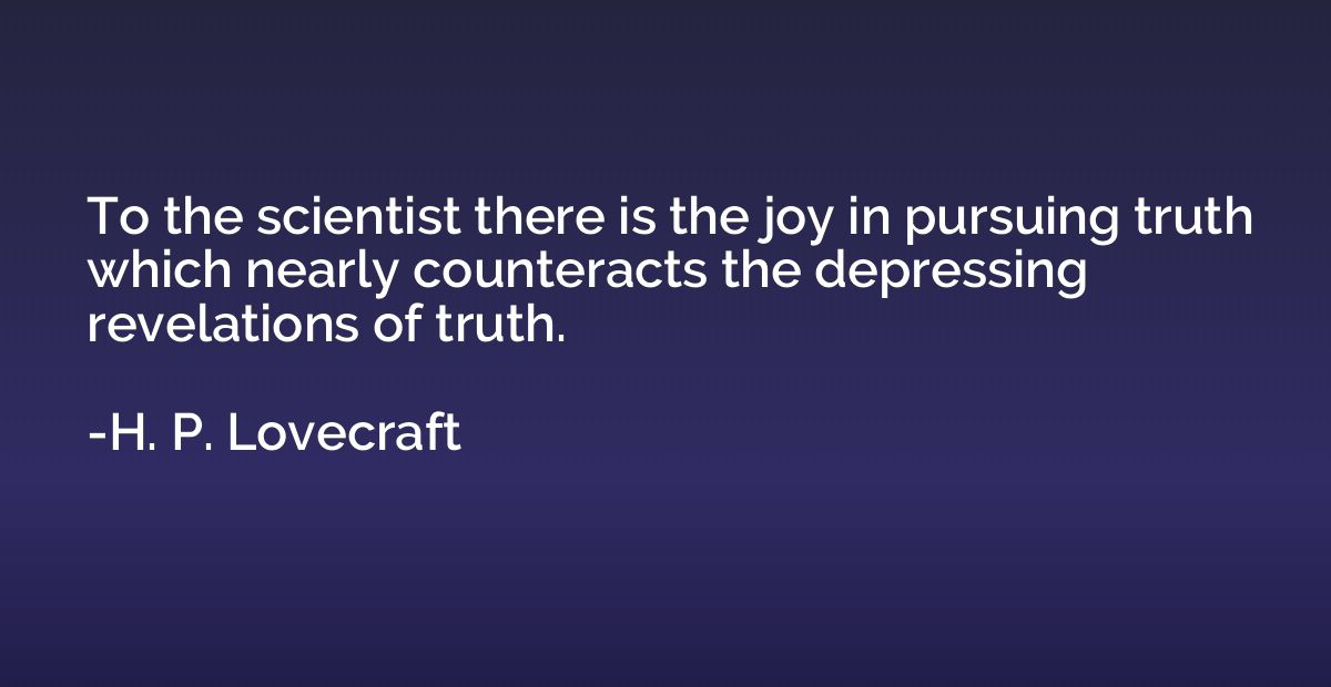 To the scientist there is the joy in pursuing truth which ne