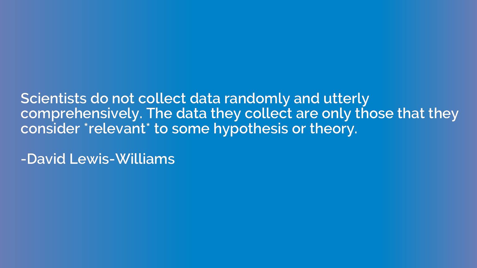Scientists do not collect data randomly and utterly comprehe