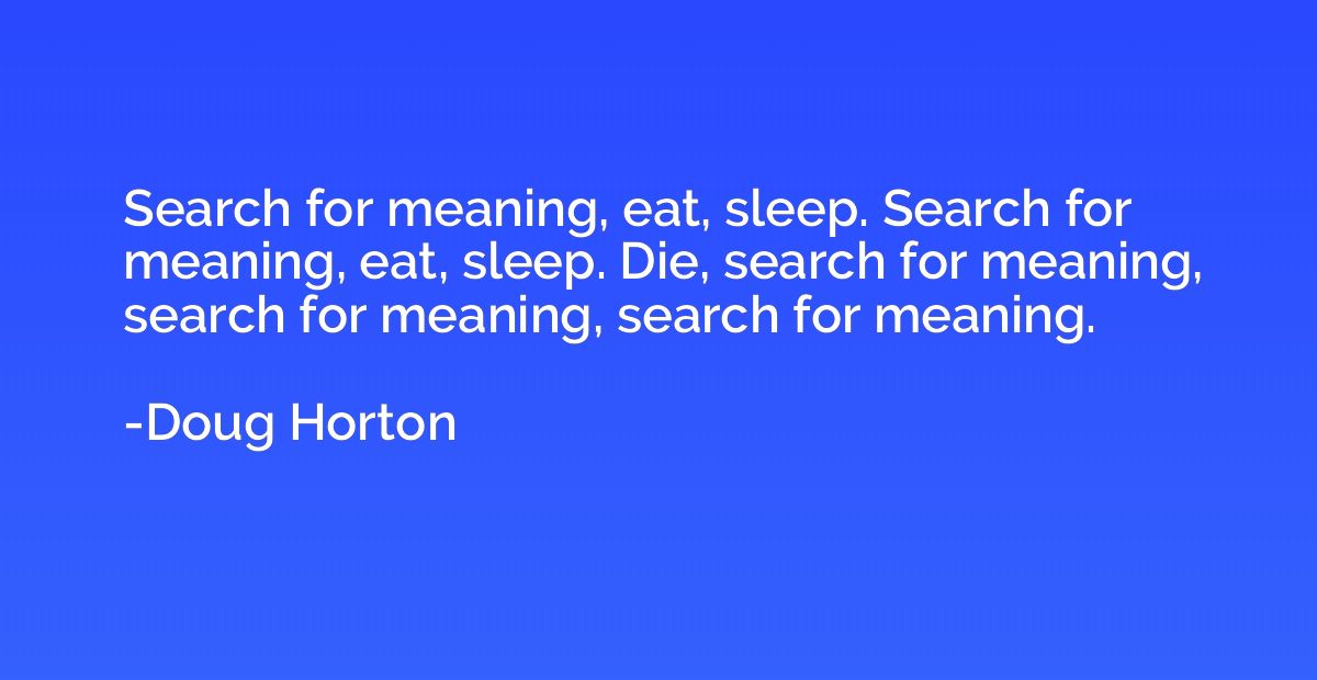 Search for meaning, eat, sleep. Search for meaning, eat, sle