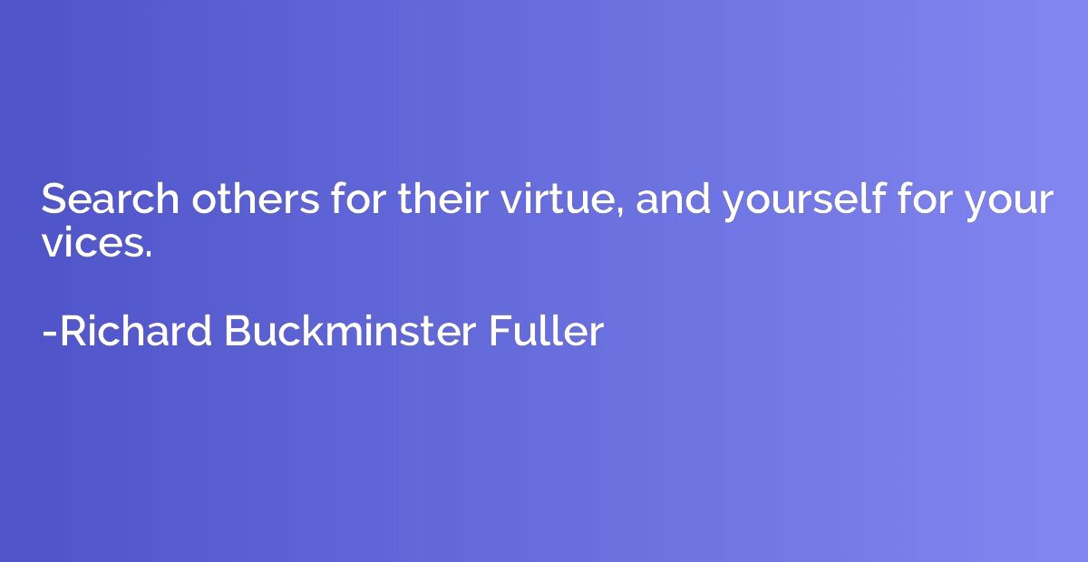 Search others for their virtue, and yourself for your vices.