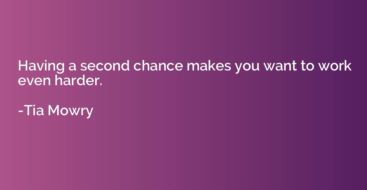 Having a second chance makes you want to work even harder.