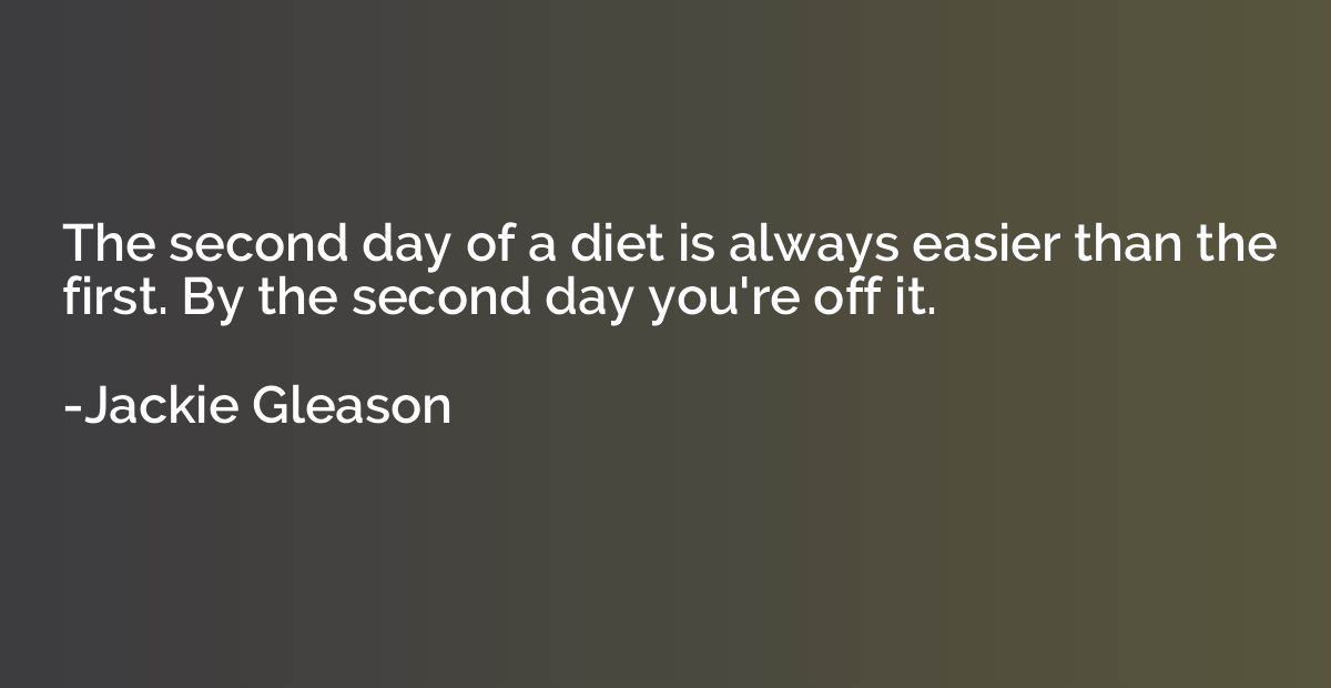 The second day of a diet is always easier than the first. By