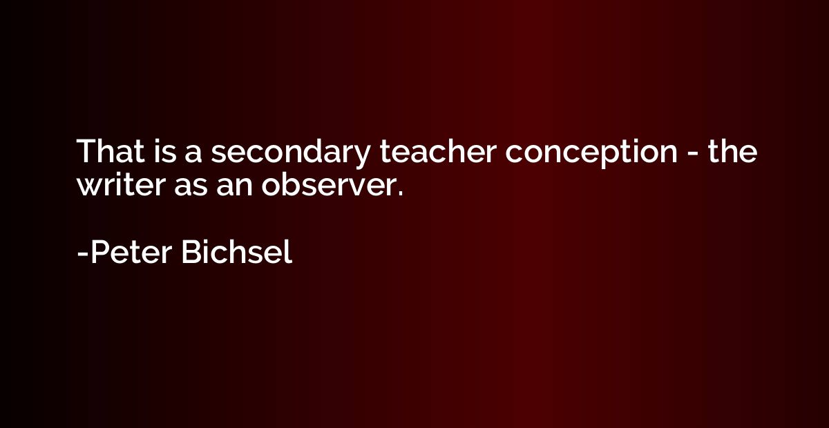 That is a secondary teacher conception - the writer as an ob